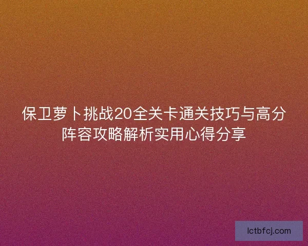 保卫萝卜挑战20全关卡通关技巧与高分阵容攻略解析实用心得分享 保卫萝卜挑战20全关卡通关技巧与高分阵容攻略解析实用心得分享