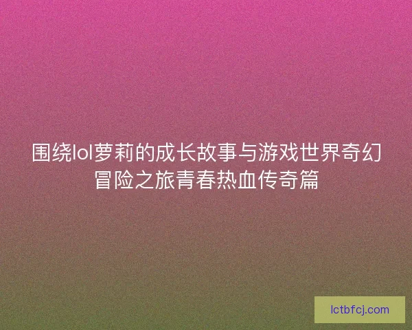 围绕lol萝莉的成长故事与游戏世界奇幻冒险之旅青春热血传奇篇
