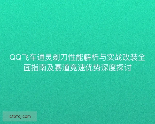 QQ飞车通灵剃刀性能解析与实战改装全面指南及赛道竞速优势深度探讨