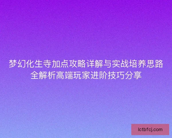 梦幻化生寺加点攻略详解与实战培养思路全解析高端玩家进阶技巧分享
