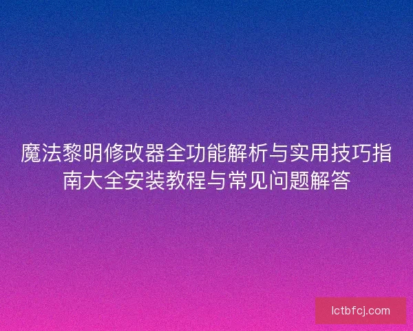 魔法黎明修改器全功能解析与实用技巧指南大全安装教程与常见问题解答
