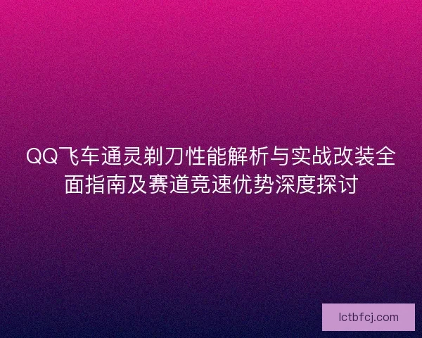 QQ飞车通灵剃刀性能解析与实战改装全面指南及赛道竞速优势深度探讨