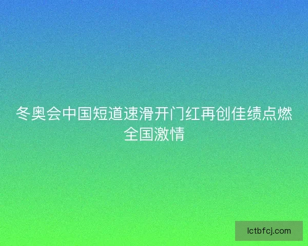 冬奥会中国短道速滑开门红再创佳绩点燃全国激情 冬奥会中国短道速滑开门红再创佳绩点燃全国激情