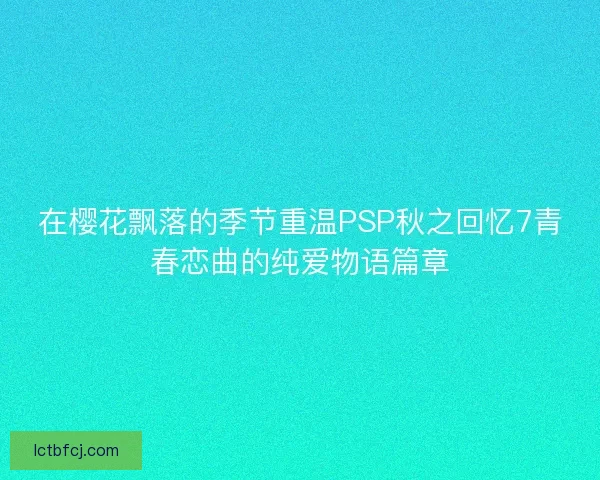 在樱花飘落的季节重温PSP秋之回忆7青春恋曲的纯爱物语篇章
